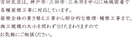 吉田瓦店は、神戸市・三田市・三木市を中心に地域密着で 各種屋根工事に対応しています。 屋根全体の葺き替え工事から部分的な修理・