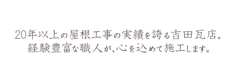 20年以上の屋根工事の実績を誇る吉田瓦店。 経験豊富な職人が、心を込めて施工します。